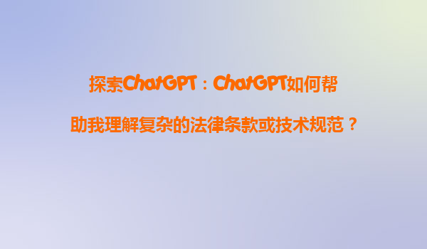 探索ChatGPT：ChatGPT如何帮助我理解复杂的法律条款或技术规范？