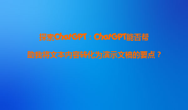 探索ChatGPT：ChatGPT能否帮助我将文本内容转化为演示文稿的要点？