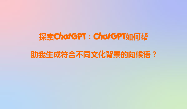 探索ChatGPT：ChatGPT如何帮助我生成符合不同文化背景的问候语？