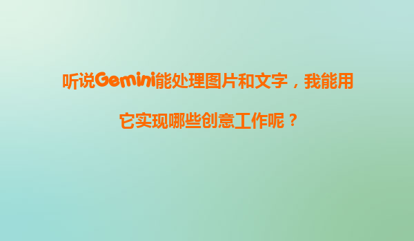 听说Gemini能处理图片和文字，我能用它实现哪些创意工作呢？