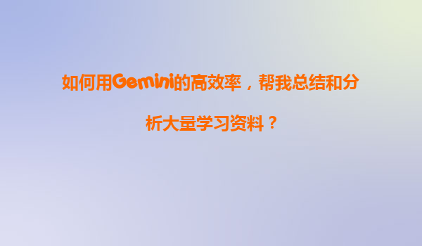 如何用Gemini的高效率，帮我总结和分析大量学习资料？