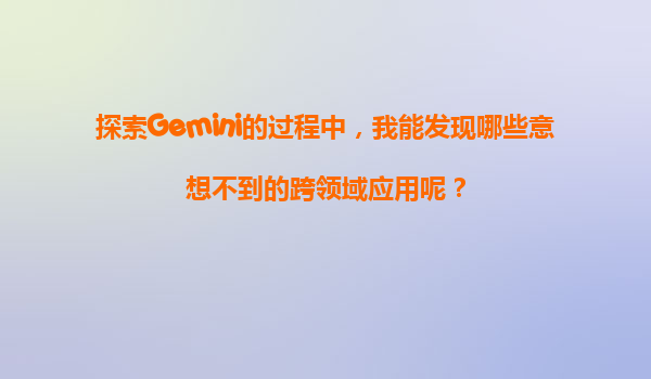 探索Gemini的过程中，我能发现哪些意想不到的跨领域应用呢？