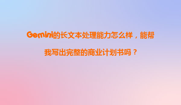 Gemini的长文本处理能力怎么样，能帮我写出完整的商业计划书吗？