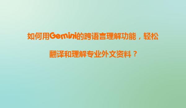 如何用Gemini的跨语言理解功能，轻松翻译和理解专业外文资料？