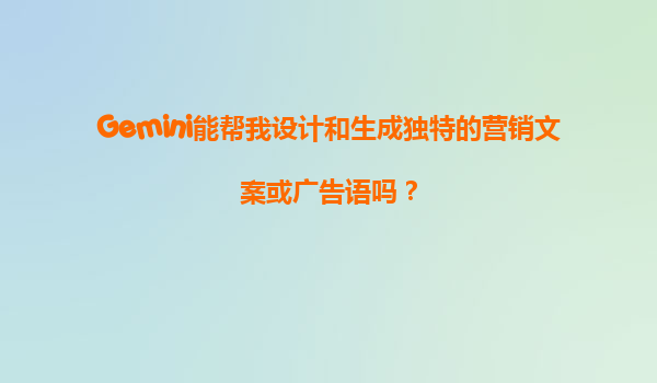 Gemini能帮我设计和生成独特的营销文案或广告语吗？
