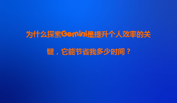 为什么探索Gemini是提升个人效率的关键，它能节省我多少时间？