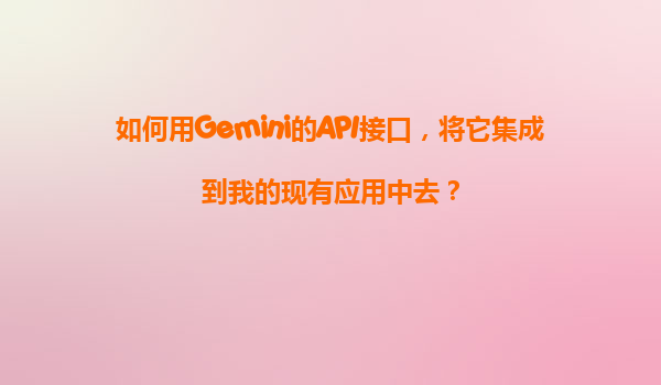 如何用Gemini的API接口，将它集成到我的现有应用中去？