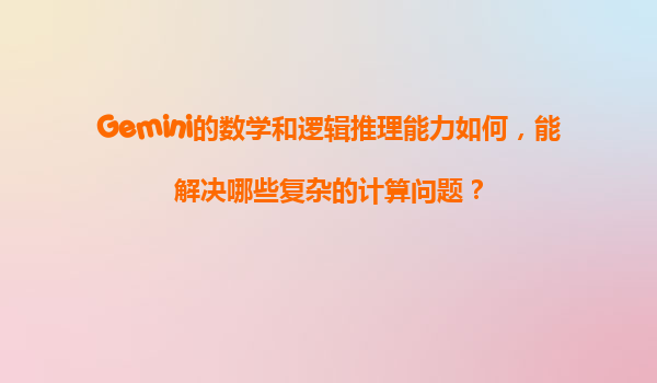 Gemini的数学和逻辑推理能力如何，能解决哪些复杂的计算问题？