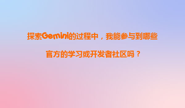 探索Gemini的过程中，我能参与到哪些官方的学习或开发者社区吗？