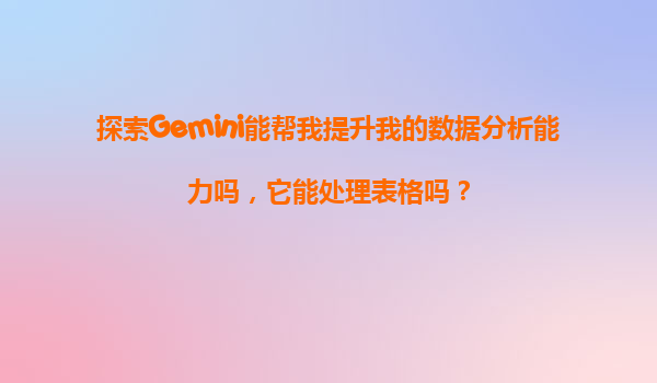 探索Gemini能帮我提升我的数据分析能力吗，它能处理表格吗？