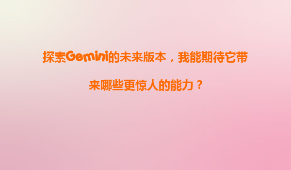 探索Gemini的未来版本，我能期待它带来哪些更惊人的能力？
