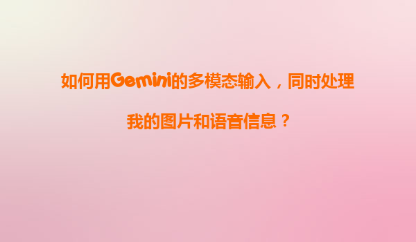 如何用Gemini的多模态输入，同时处理我的图片和语音信息？
