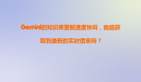 Gemini的知识库更新速度快吗，我能获取到最新的实时信息吗？