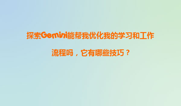 探索Gemini能帮我优化我的学习和工作流程吗，它有哪些技巧？