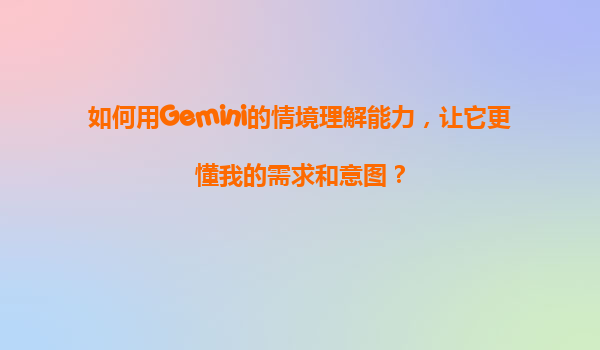 如何用Gemini的情境理解能力，让它更懂我的需求和意图？
