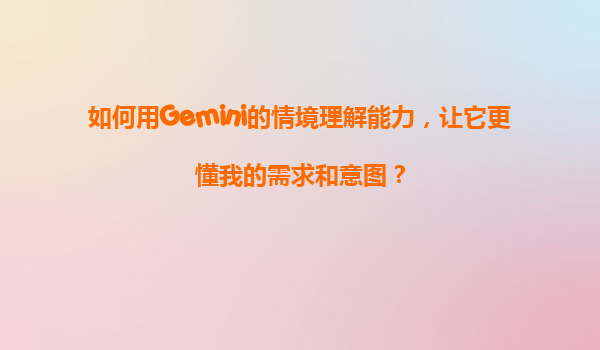 如何用Gemini的情境理解能力，让它更懂我的需求和意图？