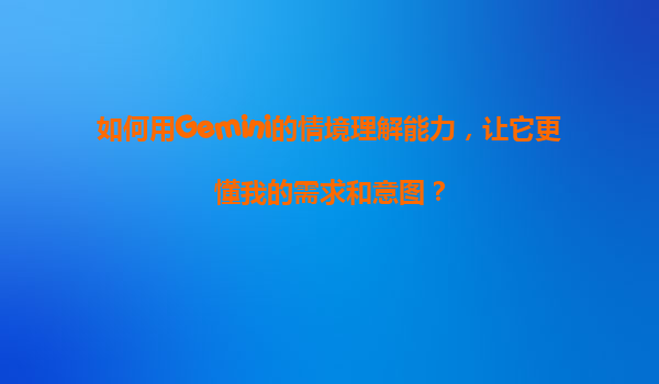 如何用Gemini的情境理解能力，让它更懂我的需求和意图？