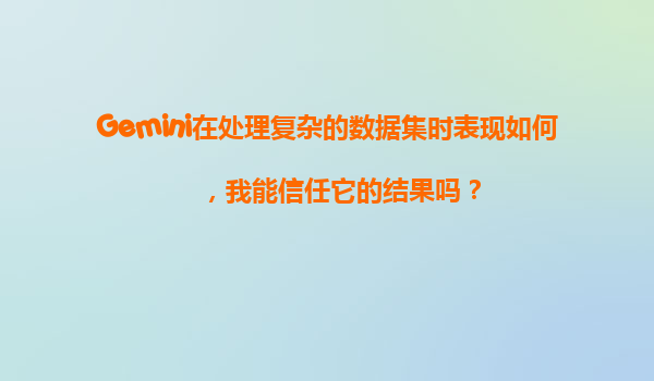 Gemini在处理复杂的数据集时表现如何，我能信任它的结果吗？