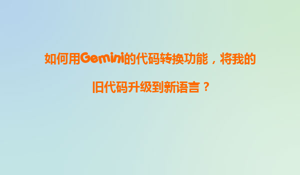 如何用Gemini的代码转换功能，将我的旧代码升级到新语言？