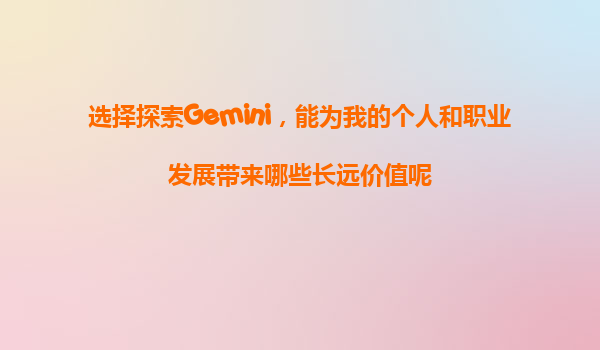 选择探索Gemini，能为我的个人和职业发展带来哪些长远价值呢