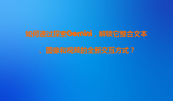 如何通过探索Gemini，解锁它整合文本、图像和视频的全新交互方式？