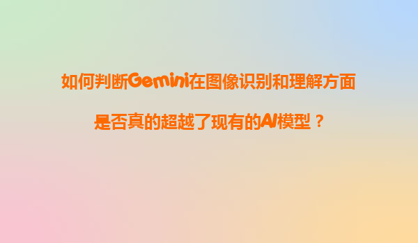 如何判断Gemini在图像识别和理解方面是否真的超越了现有的AI模型？