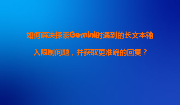 如何解决探索Gemini时遇到的长文本输入限制问题，并获取更准确的回复？