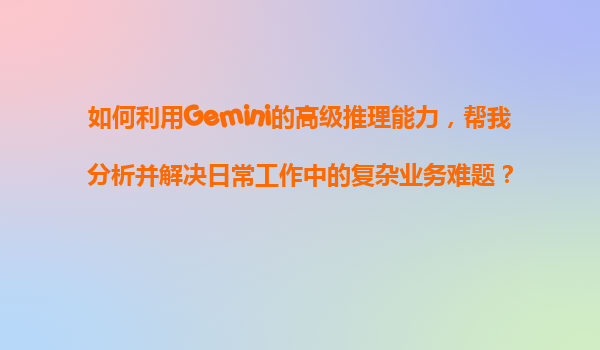 如何利用Gemini的高级推理能力，帮我分析并解决日常工作中的复杂业务难题？