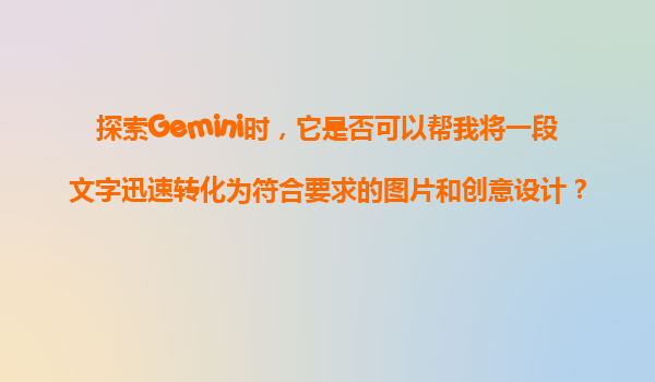 探索Gemini时，它是否可以帮我将一段文字迅速转化为符合要求的图片和创意设计？