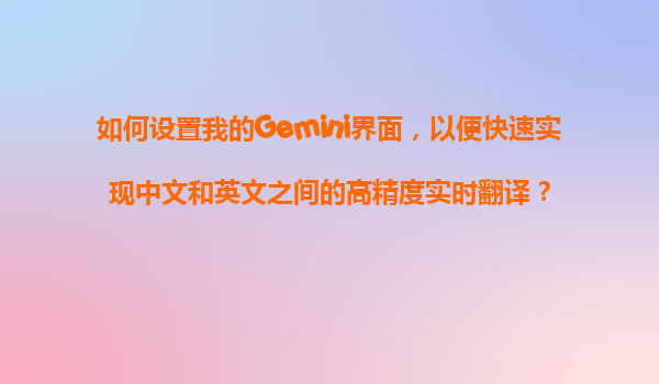 如何设置我的Gemini界面，以便快速实现中文和英文之间的高精度实时翻译？