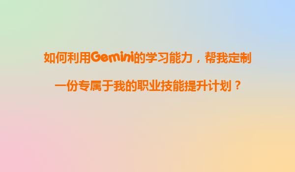 如何利用Gemini的学习能力，帮我定制一份专属于我的职业技能提升计划？