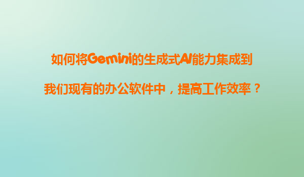 如何将Gemini的生成式AI能力集成到我们现有的办公软件中，提高工作效率？