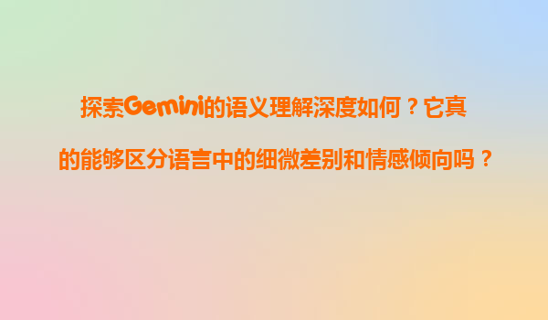 探索Gemini的语义理解深度如何？它真的能够区分语言中的细微差别和情感倾向吗？