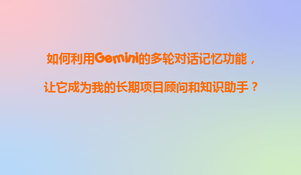 如何利用Gemini的多轮对话记忆功能，让它成为我的长期项目顾问和知识助手？