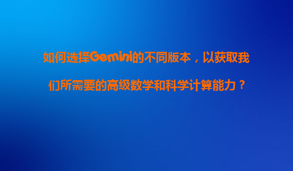 如何选择Gemini的不同版本，以获取我们所需要的高级数学和科学计算能力？