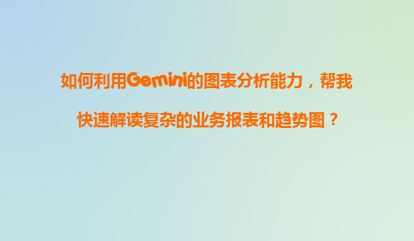 如何利用Gemini的图表分析能力，帮我快速解读复杂的业务报表和趋势图？