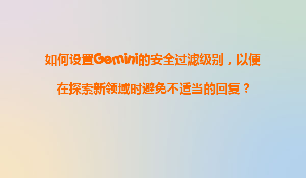 如何设置Gemini的安全过滤级别，以便在探索新领域时避免不适当的回复？