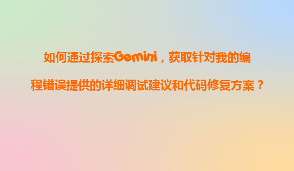 如何通过探索Gemini，获取针对我的编程错误提供的详细调试建议和代码修复方案？