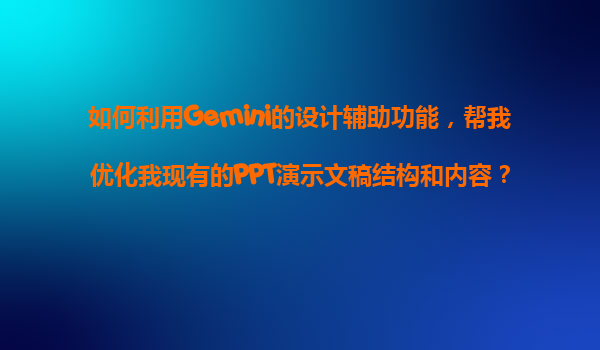如何利用Gemini的设计辅助功能，帮我优化我现有的PPT演示文稿结构和内容？