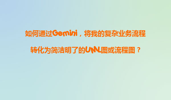 如何通过Gemini，将我的复杂业务流程转化为简洁明了的UML图或流程图？