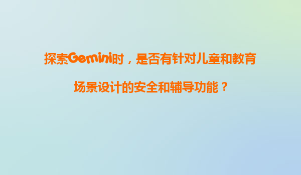 探索Gemini时，是否有针对儿童和教育场景设计的安全和辅导功能？