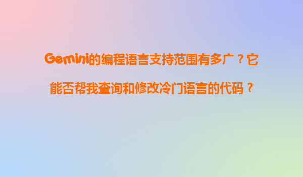 Gemini的编程语言支持范围有多广？它能否帮我查询和修改冷门语言的代码？