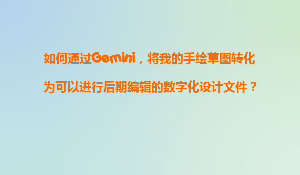 如何通过Gemini，将我的手绘草图转化为可以进行后期编辑的数字化设计文件？