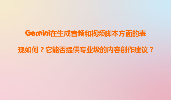Gemini在生成音频和视频脚本方面的表现如何？它能否提供专业级的内容创作建议？