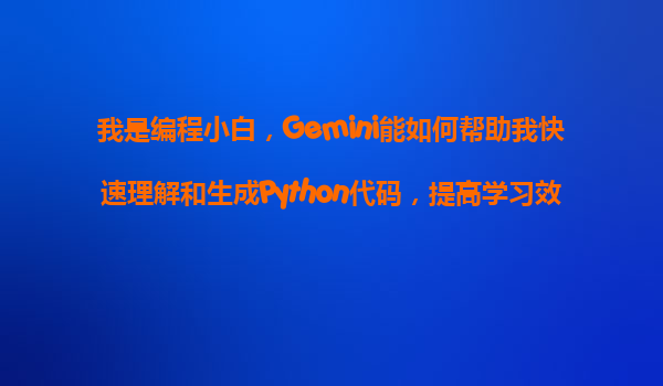 我是编程小白，Gemini能如何帮助我快速理解和生成Python代码，提高学习效率？