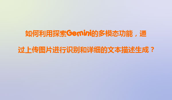 如何利用探索Gemini的多模态功能，通过上传图片进行识别和详细的文本描述生成？