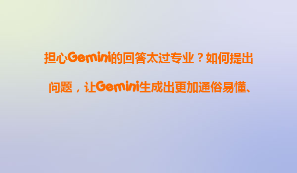担心Gemini的回答太过专业？如何提出问题，让Gemini生成出更加通俗易懂、贴近日常生活的解释？