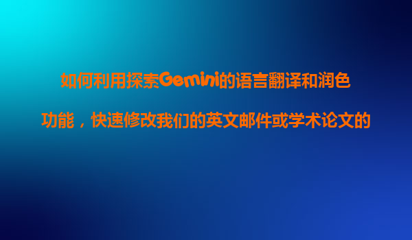 如何利用探索Gemini的语言翻译和润色功能，快速修改我们的英文邮件或学术论文的语法和流畅性？