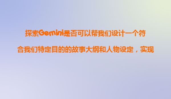 探索Gemini是否可以帮我们设计一个符合我们特定目的的故事大纲和人物设定，实现创作灵感的快速生成？