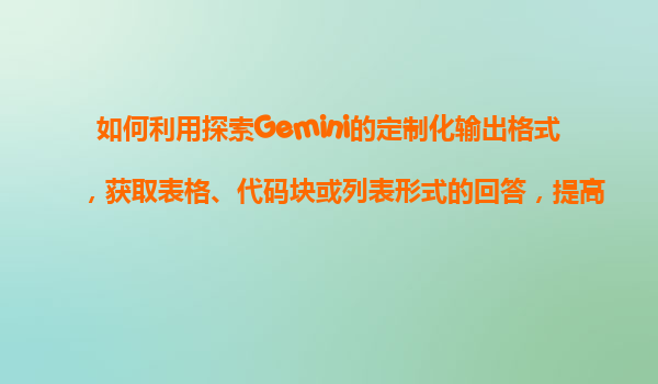 如何利用探索Gemini的定制化输出格式，获取表格、代码块或列表形式的回答，提高阅读效率？